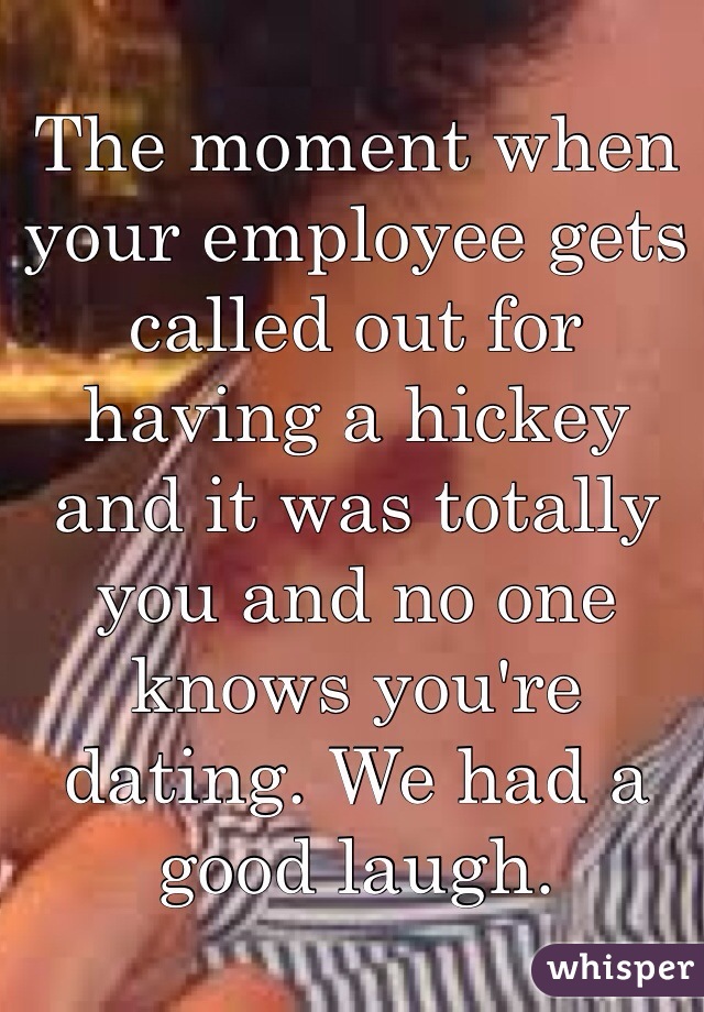 The moment when your employee gets called out for having a hickey and it was totally you and no one knows you're dating. We had a good laugh. 