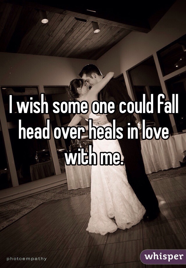 I wish some one could fall head over heals in love with me. 