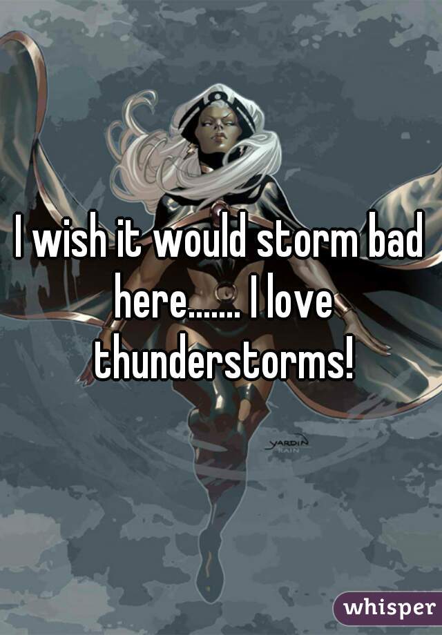 I wish it would storm bad here....... I love thunderstorms!