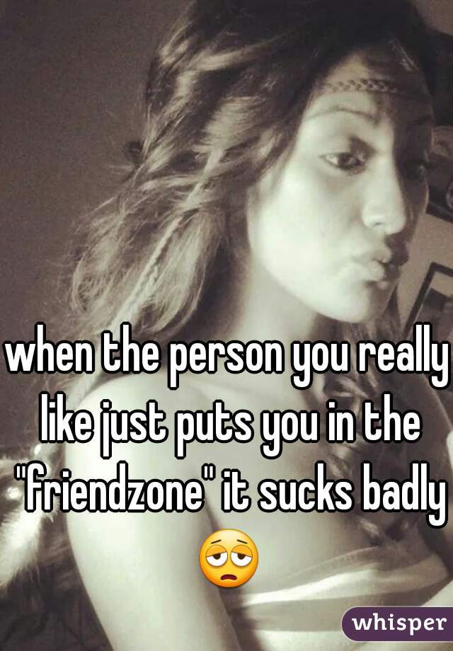 when the person you really like just puts you in the "friendzone" it sucks badly 😩  