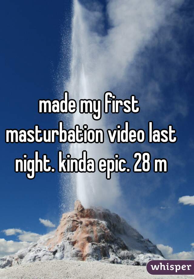 made my first masturbation video last night. kinda epic. 28 m