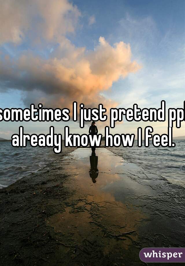 sometimes I just pretend ppl already know how I feel.