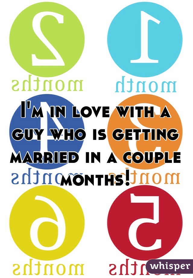 I'm in love with a guy who is getting married in a couple months! 