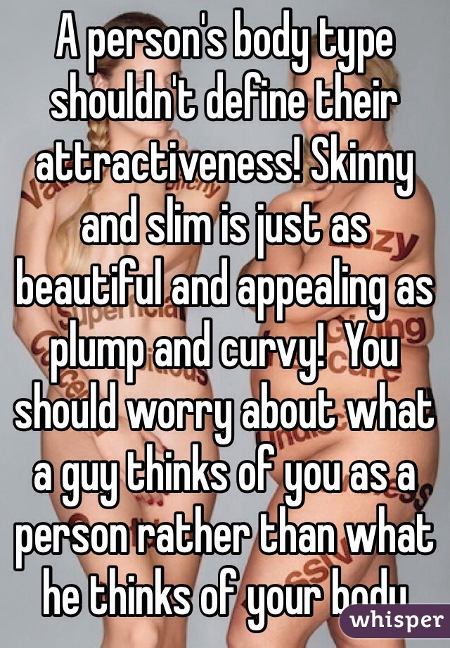 A person's body type shouldn't define their attractiveness! Skinny and slim is just as beautiful and appealing as plump and curvy!  You should worry about what a guy thinks of you as a person rather than what he thinks of your body