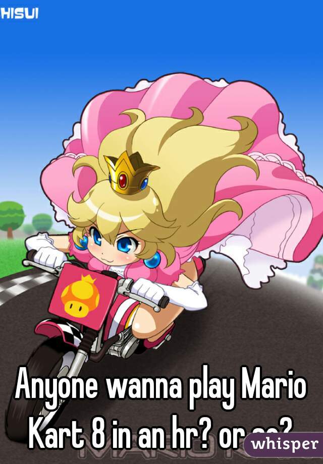 Anyone wanna play Mario Kart 8 in an hr? or so? 