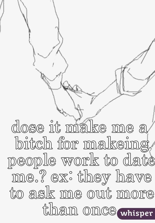 dose it make me a bitch for makeing people work to date me.? ex: they have to ask me out more than once.
