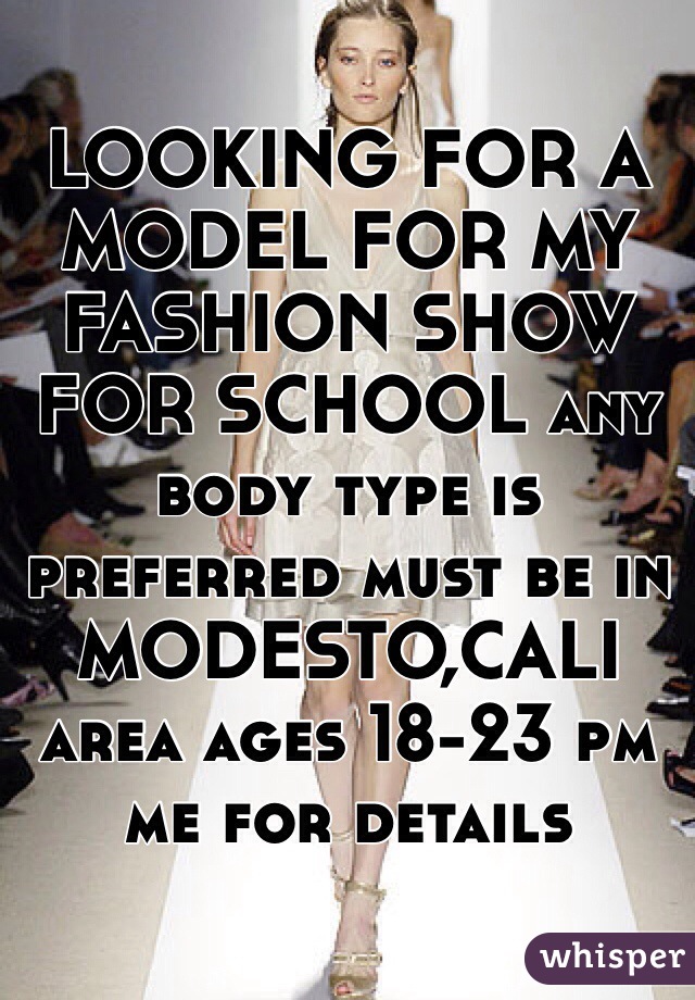 LOOKING FOR A MODEL FOR MY FASHION SHOW FOR SCHOOL any body type is preferred must be in MODESTO,CALI area ages 18-23 pm me for details 