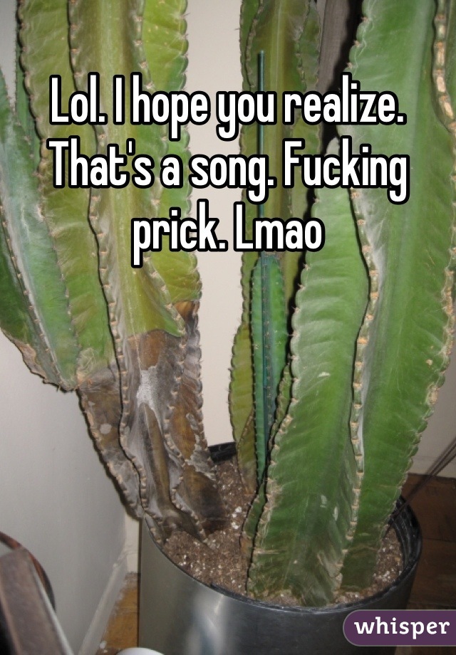 Lol. I hope you realize. That's a song. Fucking prick. Lmao
