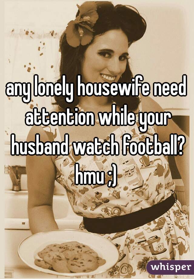 any lonely housewife need attention while your husband watch football? hmu ;) 