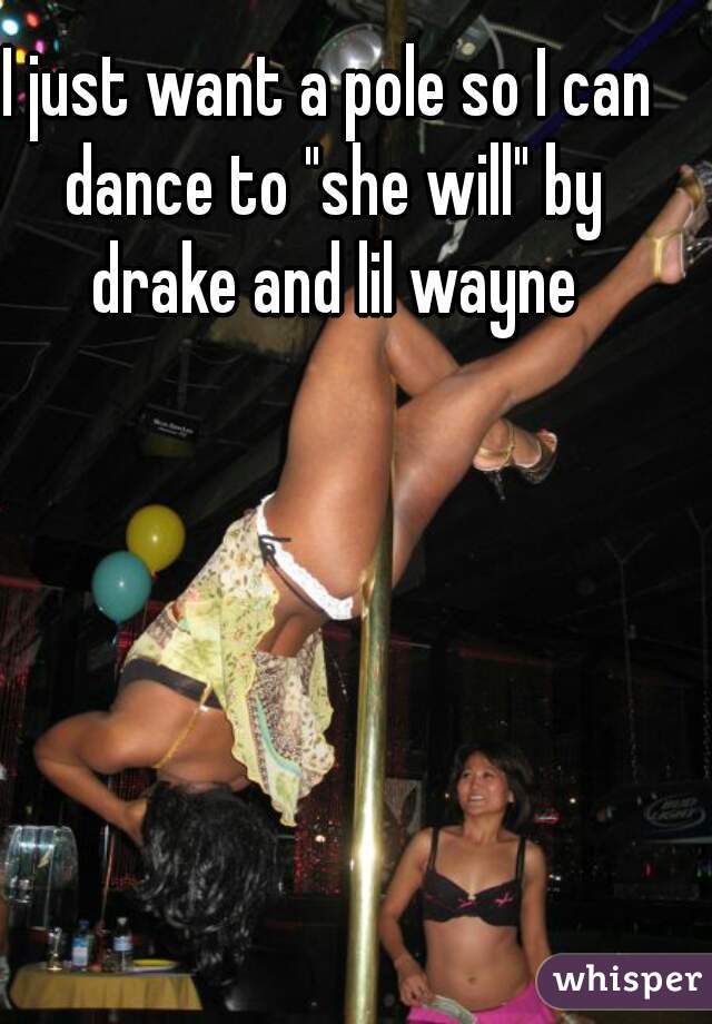 I just want a pole so I can dance to "she will" by drake and lil wayne