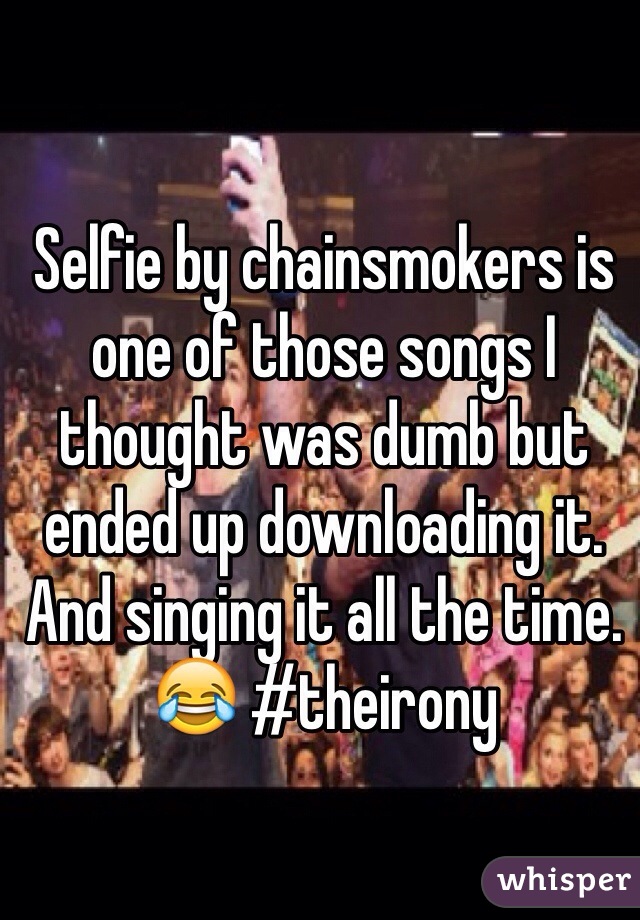 Selfie by chainsmokers is one of those songs I thought was dumb but ended up downloading it. And singing it all the time. 😂 #theirony