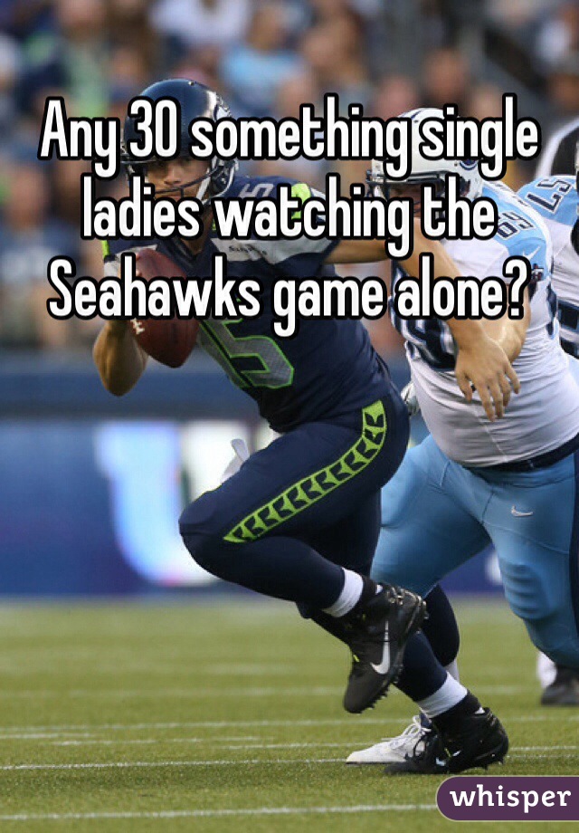 Any 30 something single ladies watching the Seahawks game alone?