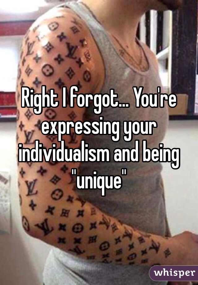 Right I forgot... You're expressing your individualism and being "unique"