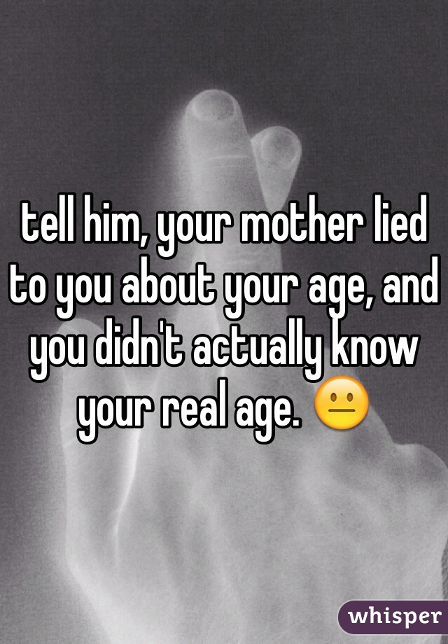 tell him, your mother lied to you about your age, and you didn't actually know your real age. 😐