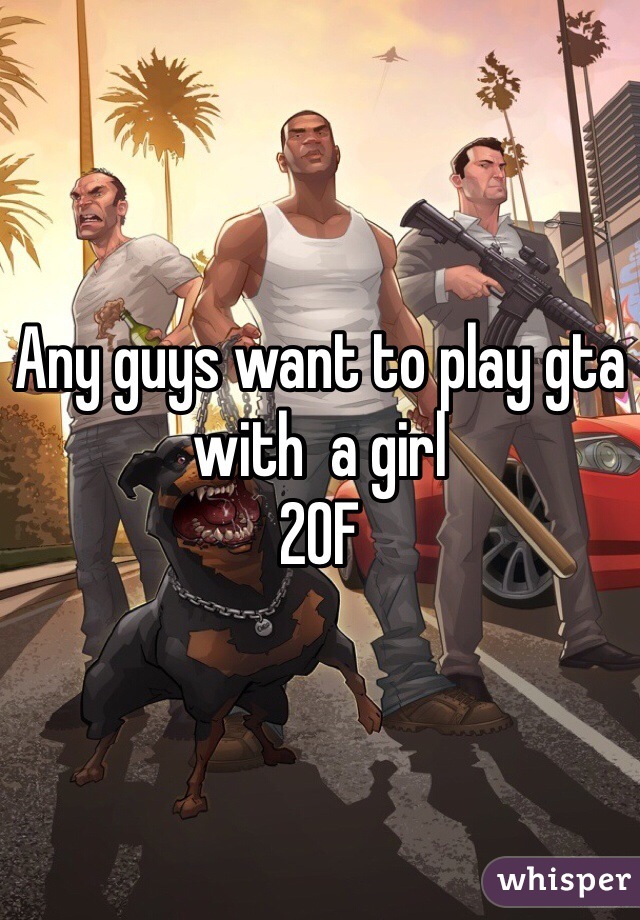 Any guys want to play gta with  a girl
20F 