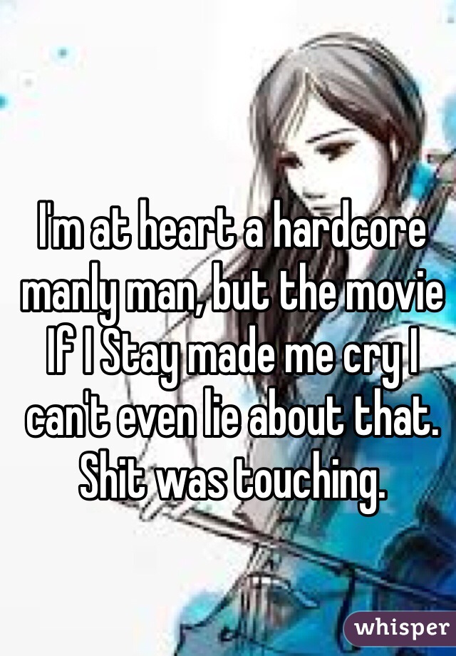 I'm at heart a hardcore manly man, but the movie If I Stay made me cry I can't even lie about that. Shit was touching.