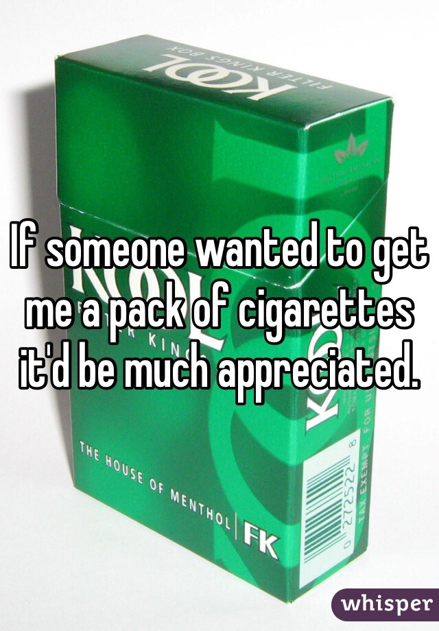 If someone wanted to get me a pack of cigarettes it'd be much appreciated. 