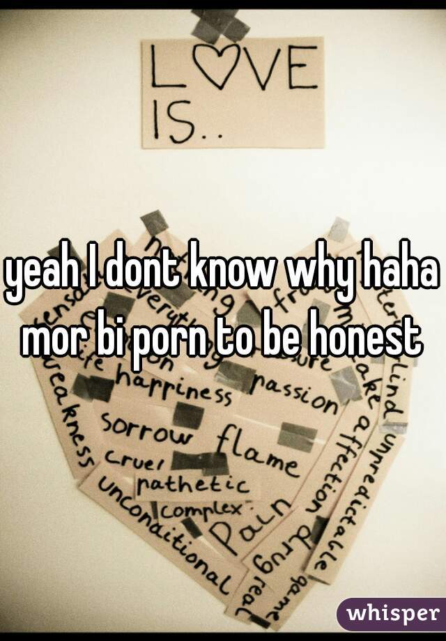 yeah I dont know why haha mor bi porn to be honest 