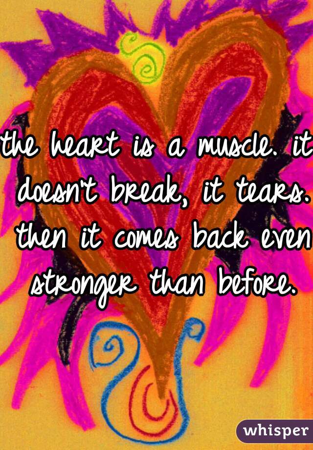 the heart is a muscle. it doesn't break, it tears. then it comes back even stronger than before.