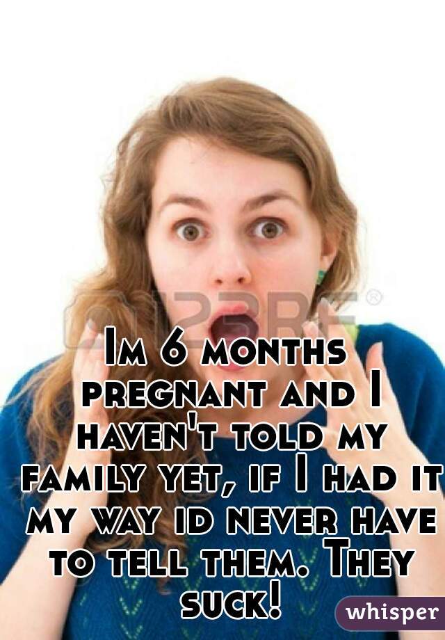 Im 6 months pregnant and I haven't told my family yet, if I had it my way id never have to tell them. They suck!