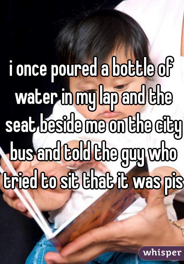 i once poured a bottle of water in my lap and the seat beside me on the city bus and told the guy who tried to sit that it was piss