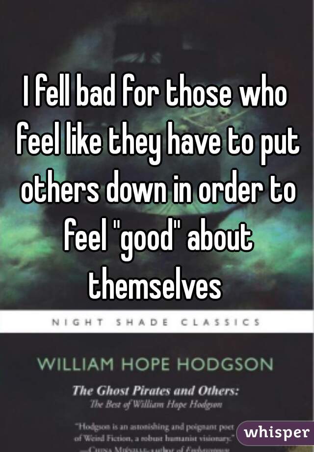 I fell bad for those who feel like they have to put others down in order to feel "good" about themselves 
