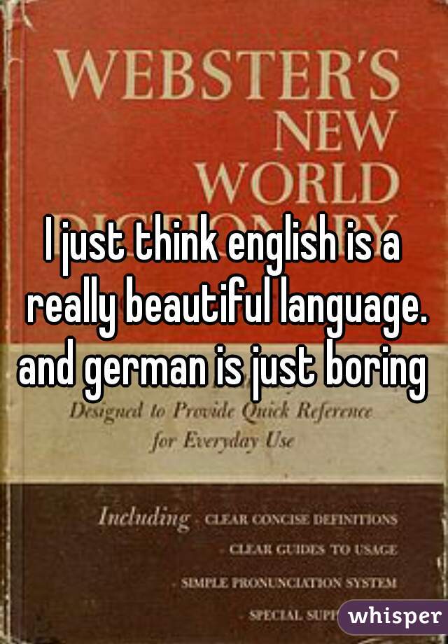 I just think english is a really beautiful language. and german is just boring 