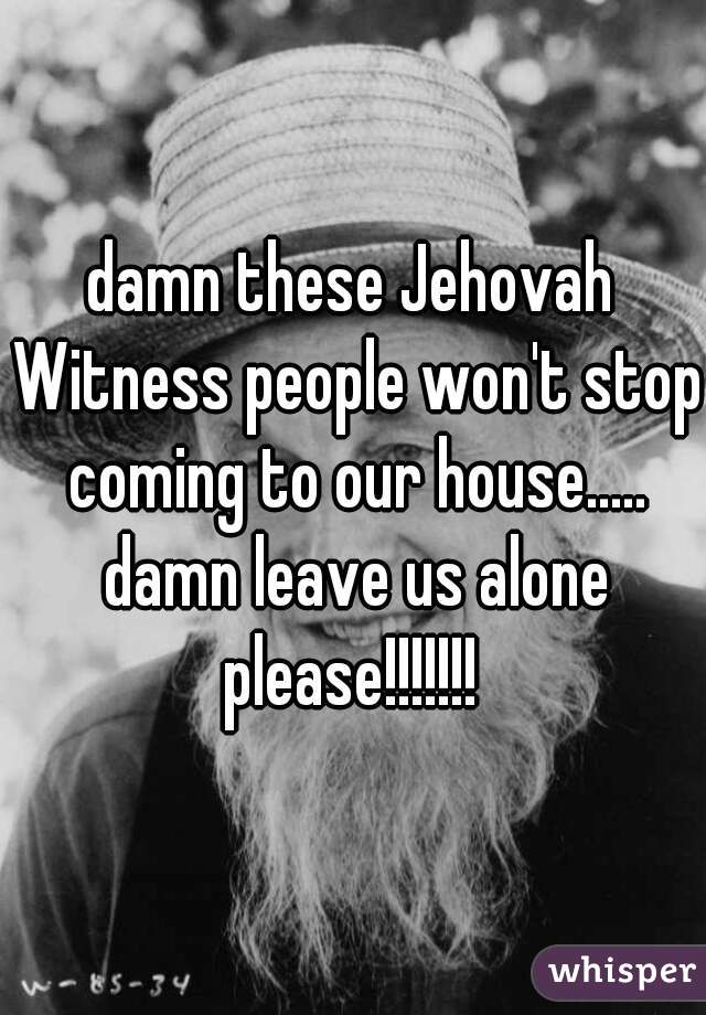 damn these Jehovah Witness people won't stop coming to our house..... damn leave us alone please!!!!!!! 