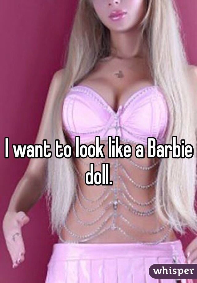 I want to look like a Barbie doll.