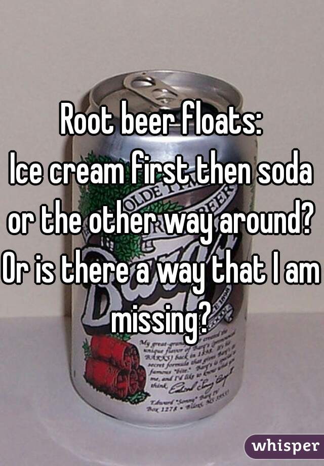 Root beer floats:
Ice cream first then soda or the other way around? 
Or is there a way that I am missing? 