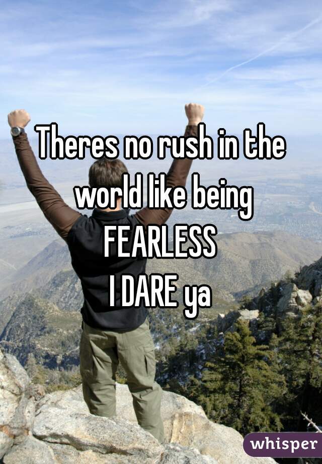 Theres no rush in the world like being
FEARLESS

I DARE ya