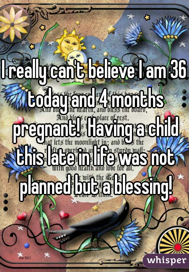 I really can't believe I am 36 today and 4 months pregnant!  Having a child this late in life was not planned but a blessing!