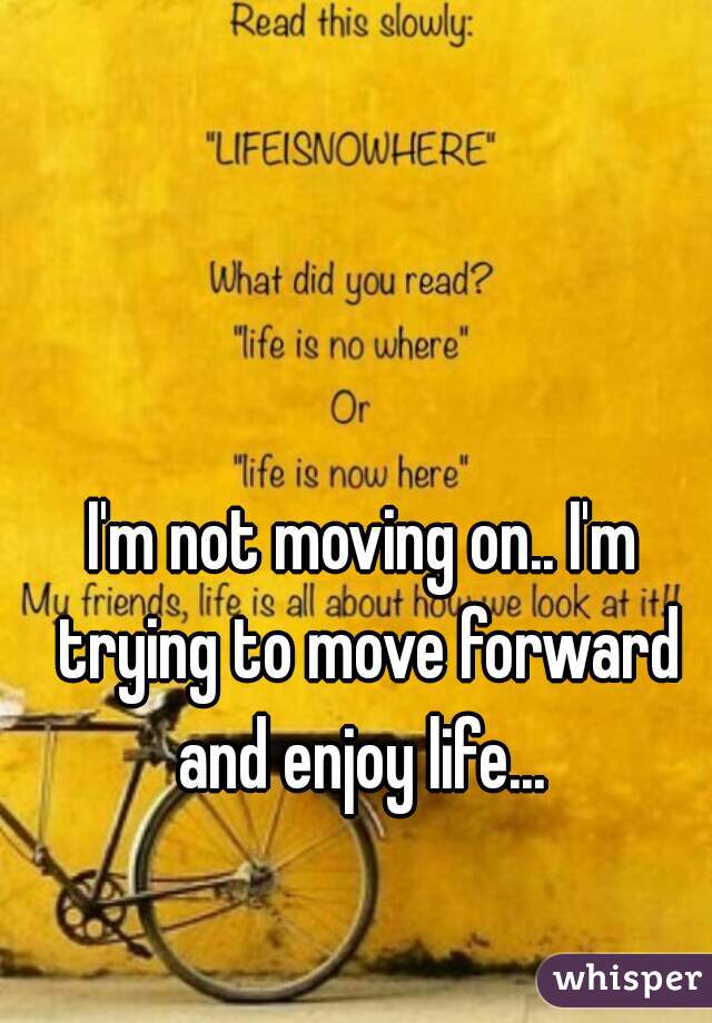I'm not moving on.. I'm trying to move forward and enjoy life... 