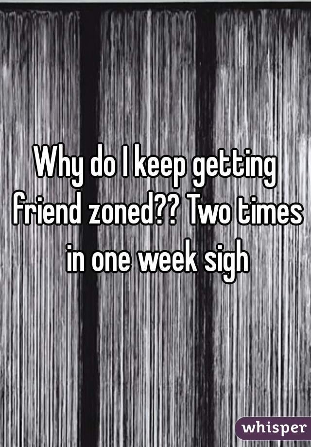 Why do I keep getting friend zoned?? Two times in one week sigh