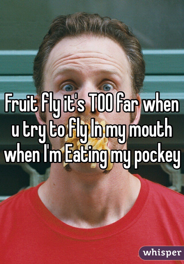 Fruit fly it's TOO far when u try to fly In my mouth when I'm Eating my pockey
