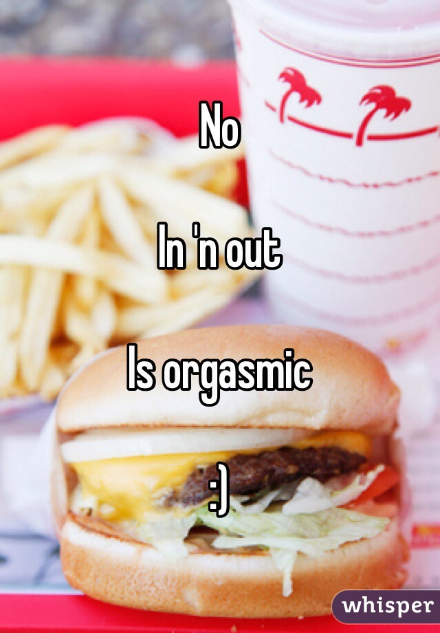 No

In 'n out

Is orgasmic 

:) 