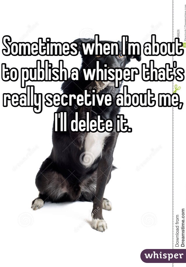 Sometimes when I'm about to publish a whisper that's really secretive about me, I'll delete it. 