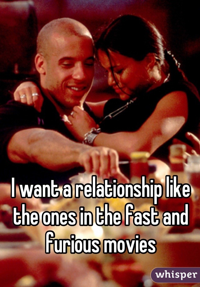 I want a relationship like the ones in the fast and furious movies