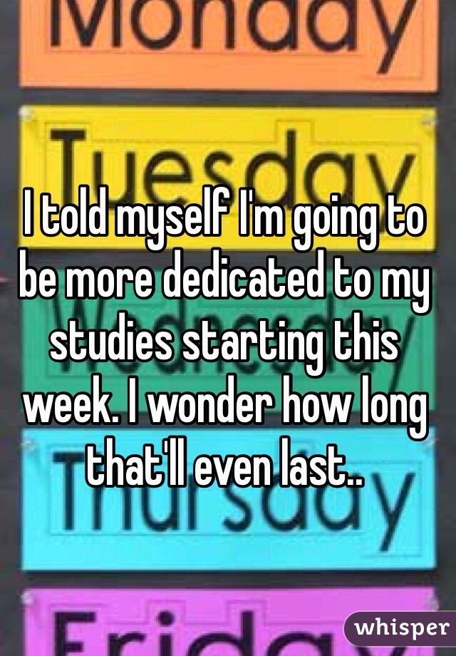 I told myself I'm going to be more dedicated to my studies starting this week. I wonder how long that'll even last..