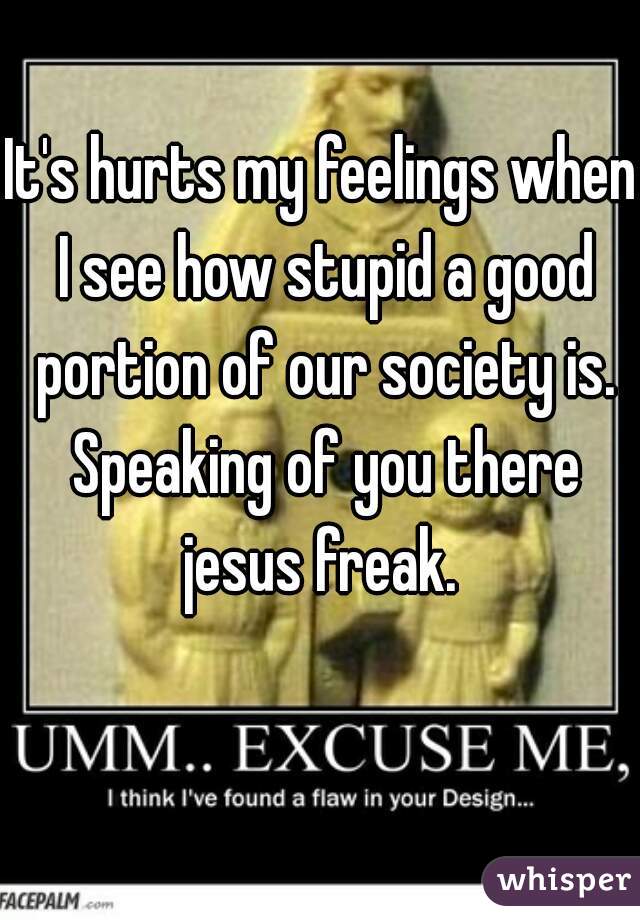 It's hurts my feelings when I see how stupid a good portion of our society is. Speaking of you there jesus freak. 