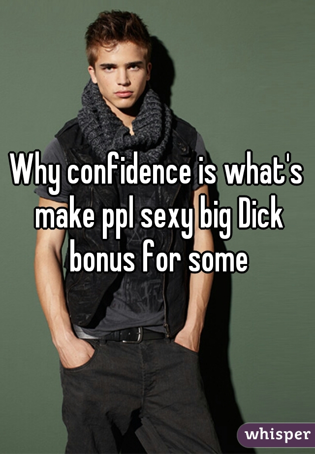 Why confidence is what's make ppl sexy big Dick bonus for some