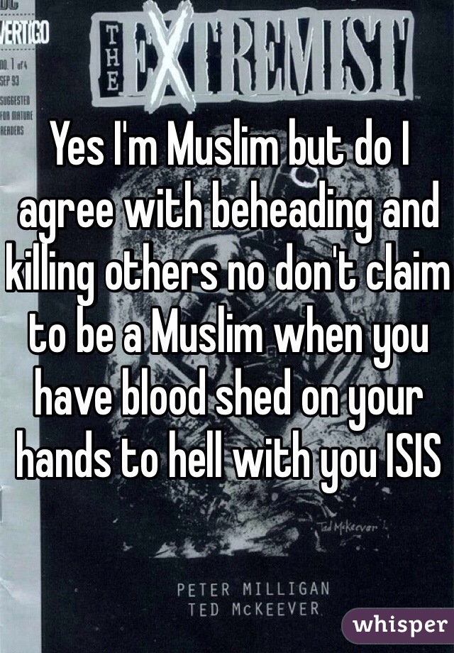 Yes I'm Muslim but do I agree with beheading and killing others no don't claim to be a Muslim when you have blood shed on your hands to hell with you ISIS 