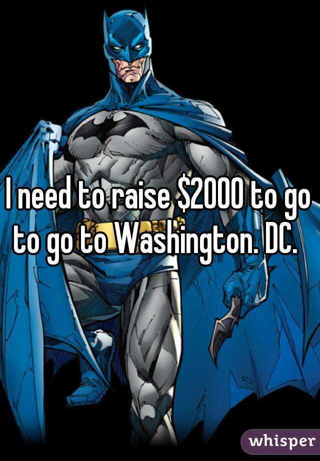I need to raise $2000 to go to go to Washington. DC.  