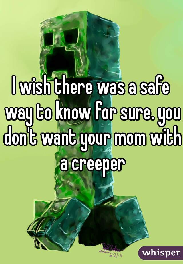 I wish there was a safe way to know for sure. you don't want your mom with a creeper