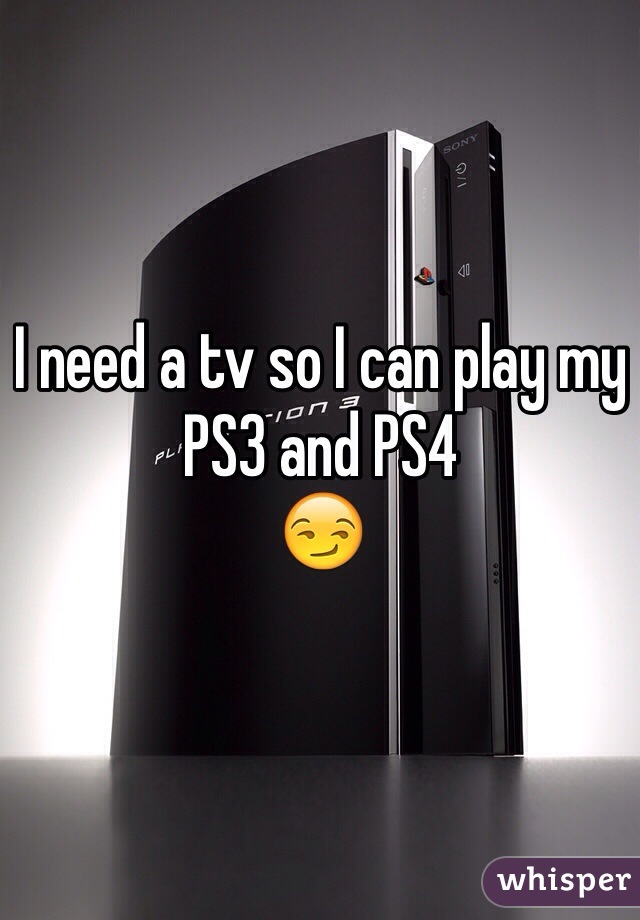 I need a tv so I can play my PS3 and PS4
😏