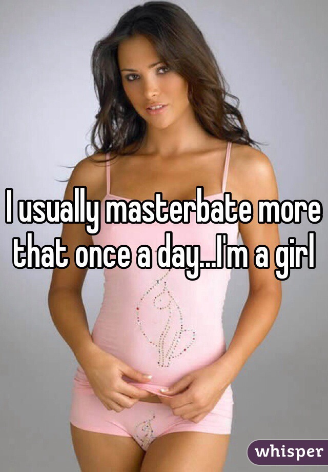 I usually masterbate more that once a day...I'm a girl