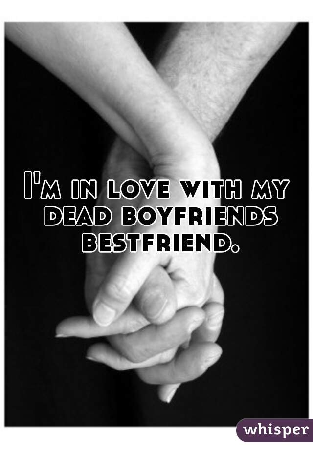 I'm in love with my dead boyfriends bestfriend.
