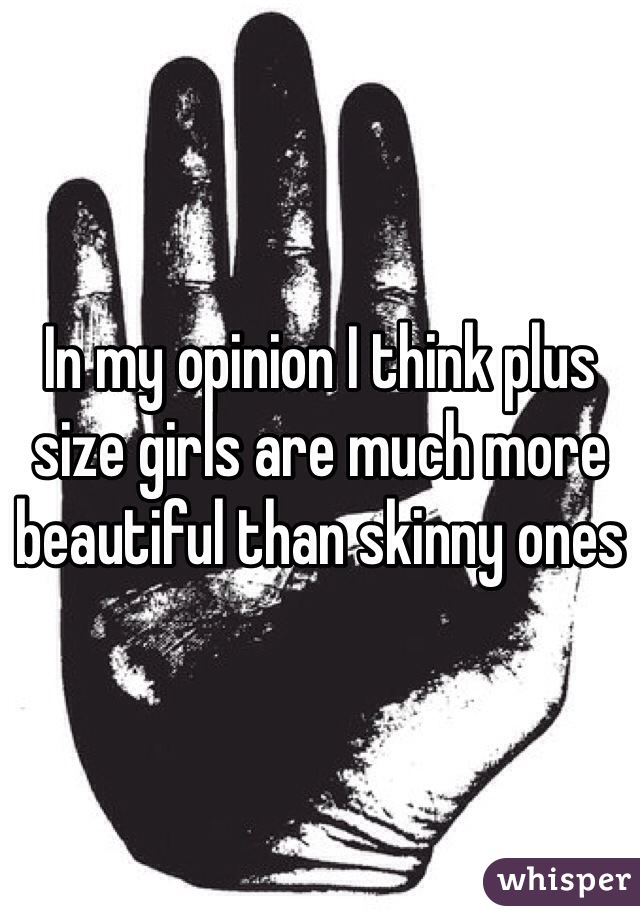 In my opinion I think plus size girls are much more beautiful than skinny ones 