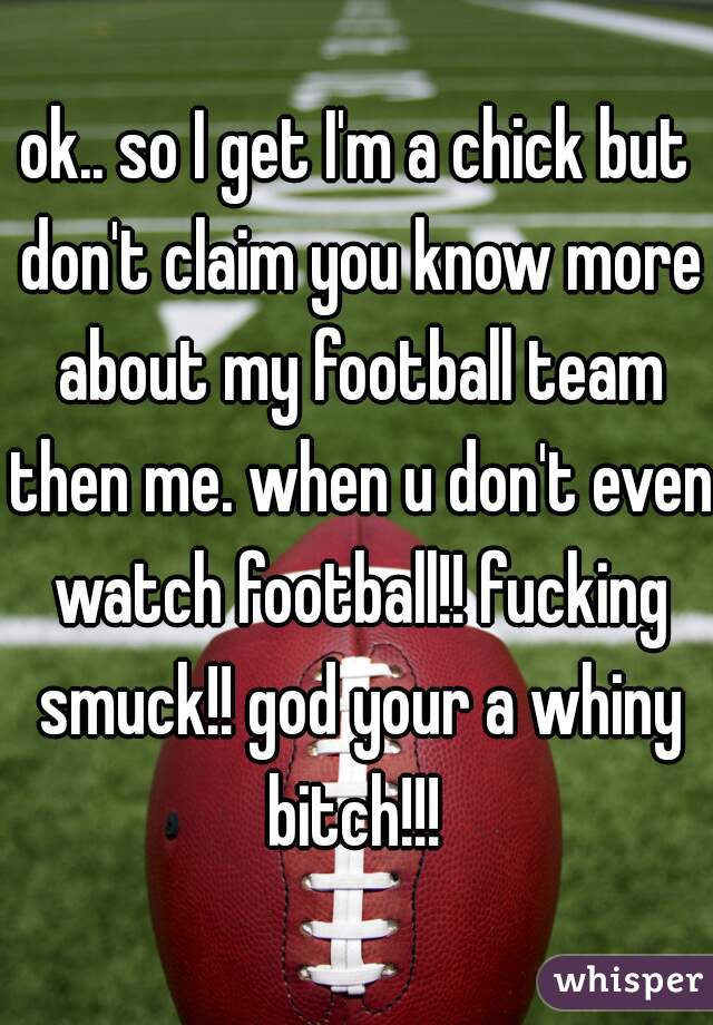 ok.. so I get I'm a chick but don't claim you know more about my football team then me. when u don't even watch football!! fucking smuck!! god your a whiny bitch!!! 