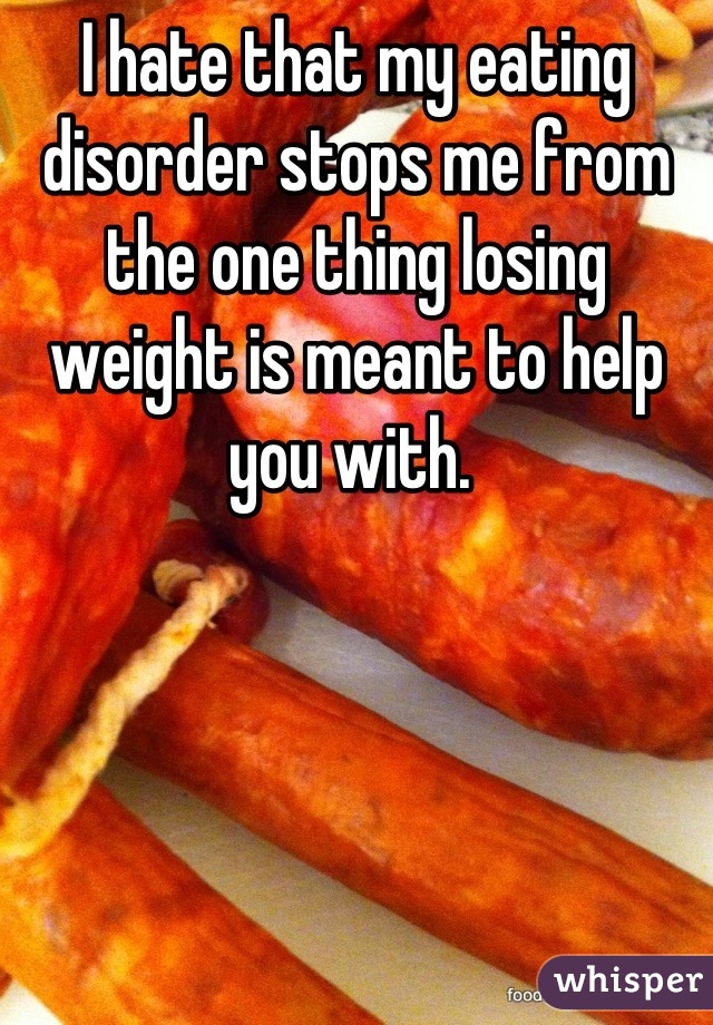 I hate that my eating disorder stops me from the one thing losing weight is meant to help you with. 